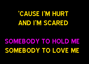 'CAUSE I'M HURT
AND I'M SCARED

SOMEBODY TO HOLD ME
SOMEBODY TO LOVE ME