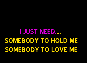 I JUST NEED....

SOMEBODY TO HOLD ME
SOMEBODY TO LOVE ME