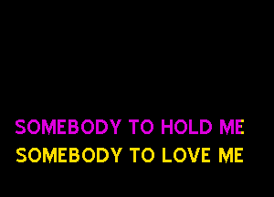 SOMEBODY TO HOLD ME
SOMEBODY TO LOVE ME