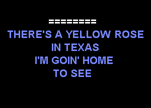 THERE'S A YELLOW ROSE
IN TEXAS
I'M GOIN' HOME
TO SEE