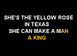 SHE'S THE YELLOW ROSE
IN TEXAS

SHE CAN MAKE A MAN
A KING