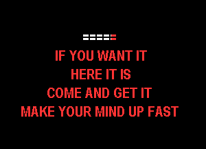 IF YOU WANT IT
HERE IT IS

COME AND GET IT
MAKE YOUR MIND UP FAST