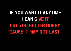 IF YOU WANT IT ANYTIME
I CAN GIVE IT

BUT YOU BE'ITER HURRY

'CAUSE IT MAY NOT LAST