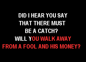 DID I HEAR YOU SAY
THAT THERE MUST
BE A CATCH?
WILL YOU WALK AWAY
FROM A FOOL AND HIS MONEY?