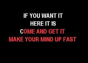 IF YOU WANT IT
HERE IT IS
COME AND GET IT

MAKE YOUR MIND UP FAST