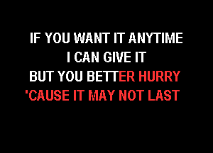 IF YOU WANT IT ANYTIME
I CAN GIVE IT

BUT YOU BE'ITER HURRY

'CAUSE IT MAY NOT LAST