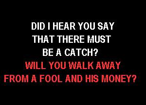 DID I HEAR YOU SAY
THAT THERE MUST
BE A CATCH?
WILL YOU WALK AWAY
FROM A FOOL AND HIS MONEY?