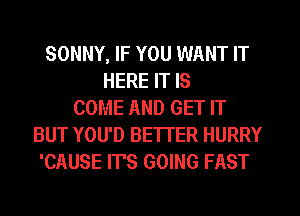SONNY, IF YOU WANT IT
HERE IT IS
COME AND GET IT
BUT YOU'D BETTER HURRY
'CAUSE IT'S GOING FAST