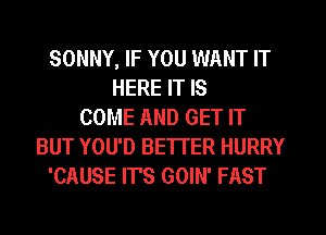 SONNY, IF YOU WANT IT
HERE IT IS
COME AND GET IT
BUT YOU'D BETTER HURRY
'CAUSE IT'S GOIN' FAST