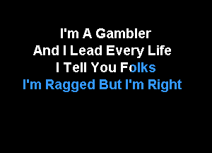 I'm A Gambler
And I Lead Every Life
I Tell You Folks

I'm Ragged But I'm Right