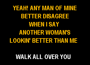 YEAH! ANY MAN OF MINE
BETTER DISAGREE
WHEN I SAY
ANOTHER WOMAN'S
LOOKIN' BETTER THAN ME

WALK ALL OVER YOU