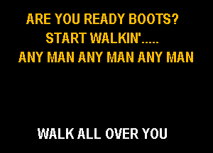 ARE YOU READY BOOTS?
START WALKIN' .....
ANY MAN ANY MAN ANY MAN

WALK ALL OVER YOU