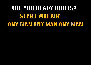 ARE YOU READY BOOTS?
START WALKIN' .....
ANY MAN ANY MAN ANY MAN