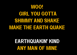 W00!
GIRL YOU GOTTA
SHIMMY AND SHAKE
MAKE THE EARTH QUAKE

EARTHQUAKIN' KIND
ANY MAN OF MINE