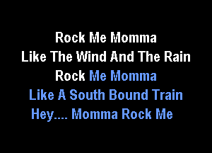 Rock Me Momma
Like The Wind And The Rain

Rock Me Momma
Like A South Bound Train
Hey.... Momma Rock Me