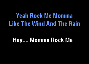 Yeah Rock Me Momma
Like The Wind And The Rain

Hey.... Momma Rock Me