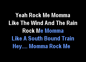 Yeah Rock Me Momma
Like The Wind And The Rain
Rock Me Momma
Like A South Bound Train

Hey.... Momma Rock Me