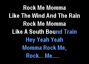 Rock Me Momma
Like The Wind And The Rain
Rock Me Momma
Like A South Bound Train

Hey Yeah Yeah
Momma Rock Me,
Rock... Me .....