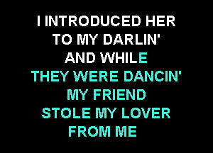I INTRODUCED HER
TO MY DARLIN'
AND WHILE
THEY WERE DANCIN'
MY FRIEND
STOLE MY LOVER
FROM ME