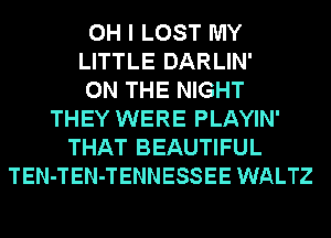 OH I LOST MY
LITTLE DARLIN'
ON THE NIGHT
THEY WERE PLAYIN'
THAT BEAUTIFUL
TEN-TEN-TENNESSEE WALTZ