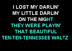 I LOST MY DARLIN'
MY LITTLE DARLIN'
ON THE NIGHT
THEY WERE PLAYIN'
THAT BEAUTIFUL
TEN-TEN-TENNESSEE WALTZ