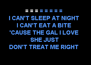 I CAN'T SLEEP AT NIGHT
I CAN'T EAT A BITE
'CAUSE THE GAL I LOVE
SHE JUST
DON'T TREAT ME RIGHT