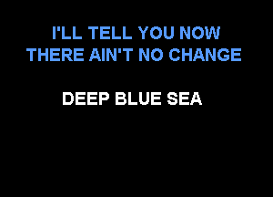 I'LL TELL YOU NOW
THERE AIN'T NO CHANGE

DEEP BLUE SEA