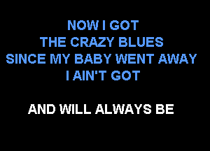 NOW I GOT
THE CRAZY BLUES
SINCE MY BABY WENT AWAY
I AIN'T GOT

AND WILL ALWAYS BE