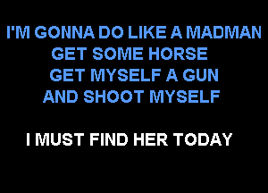 I'M GONNA DO LIKE A MADMAN
GET SOME HORSE
GET MYSELF A GUN
AND SHOOT MYSELF

I MUST FIND HER TODAY