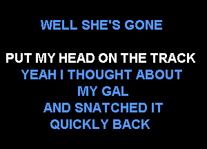 WELL SHE'S GONE

PUT MY HEAD ON THE TRACK
YEAH I THOUGHT ABOUT
MY GAL
AND SNATCHED IT
QUICKLY BACK