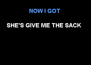 NOW I GOT

SHE'S GIVE ME THE SACK