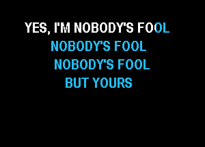 YES, I'M NOBODY'S FOOL
NOBODTSFOOL
NOBODYSFOOL

BUT YOURS