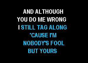 ANDALTHOUGH
YOU DO ME WRONG
I STILL TAG ALONG

'CAUSE I'M
NOBODY'S FOOL
BUT YOURS