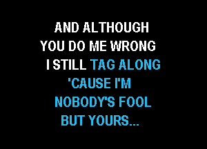 ANDALTHOUGH
YOU DO ME WRONG
I STILL TAG ALONG

'CAUSE I'M
NOBODY'S FOOL
BUT YOURS...