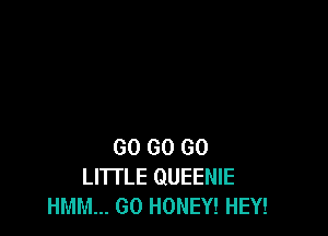 GO GO GO
LITTLE QUEENIE
HMM... GO HONEY! HEY!