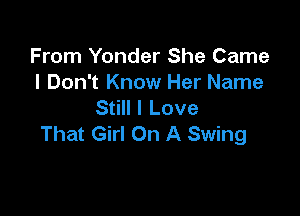 From Yonder She Came
I Don't Know Her Name
Still I Love

That Girl On A Swing