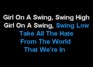 Girl On A Swing, Swing High
Girl On A Swing, Swing Low
Take All The Hate

From The World
That We're In