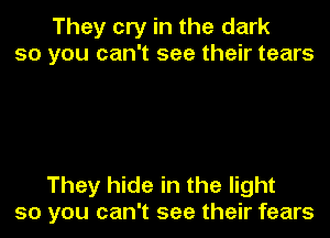 They cry in the dark
so you can't see their tears

They hide in the light
so you can't see their fears