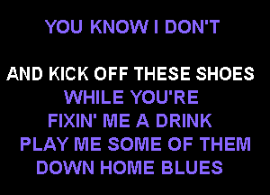 YOU KNOW I DON'T

AND KICK OFF THESE SHOES
WHILE YOU'RE
FIXIN' ME A DRINK
PLAY ME SOME OF THEM
DOWN HOME BLUES