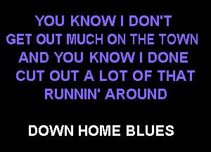 YOU KNOWI DON'T
GET OUT MUCH ON THE TOWN
AND YOU KNOWI DONE
CUT OUT A LOT OF THAT
RUNNIN' AROUND

DOWN HOME BLUES