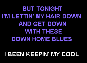 BUT TONIGHT
I'M LETTIN' MY HAIR DOWN
AND GET DOWN
WITH THESE
DOWN HOME BLUES

I BEEN KEEPIN' MY COOL