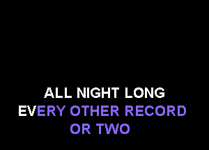 ALL NIGHT LONG
EVERY OTHER RECORD
OR TWO