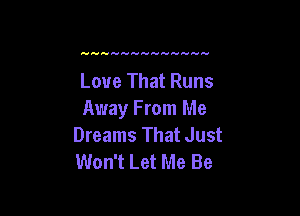 Love That Runs

Away F rom Me
Dreams That Just
Won't Let Me Be