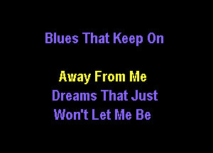 Blues That Keep On

Away F rom Me
Dreams That Just
Won't Let Me Be