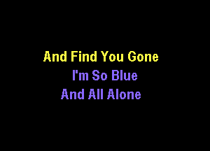 And Find You Gone

I'm So Blue
And All Alone