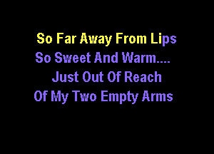 So Far Away From Lips
So Sweet And Warm...
Just Out Of Reach

Of My Two Empty Arms