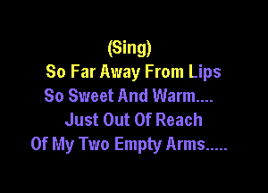 (Sing)
80 Far Away From Lips
So Sweet And Warm...

Just Out Of Reach
Of My Two Empty Arms .....