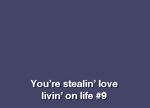 You,re stealin, love
livin, on life iiQ