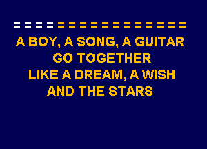 A BOY, A SONG, A GUITAR
G0 TOGETHER
LIKE A DREAM, A WISH
AND THE STARS