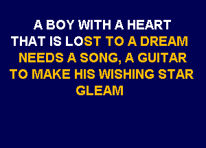 A BOY WITH A HEART
THAT IS LOST TO A DREAM
NEEDS A SONG, A GUITAR
TO MAKE HIS WISHING STAR
GLEAM